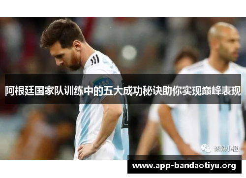 阿根廷国家队训练中的五大成功秘诀助你实现巅峰表现