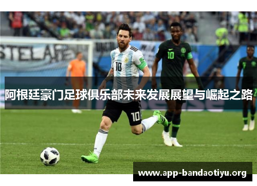 阿根廷豪门足球俱乐部未来发展展望与崛起之路
