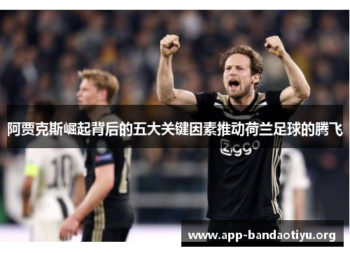 阿贾克斯崛起背后的五大关键因素推动荷兰足球的腾飞
