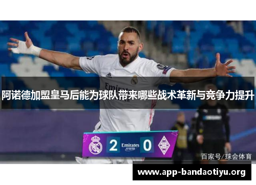 阿诺德加盟皇马后能为球队带来哪些战术革新与竞争力提升