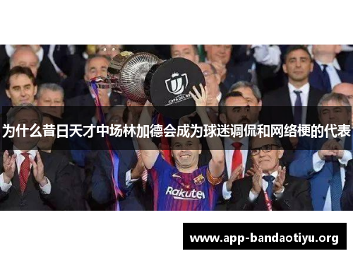 为什么昔日天才中场林加德会成为球迷调侃和网络梗的代表