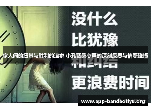 家人间的纽带与胜利的追求 小孔塞桑心声的深刻反思与情感碰撞