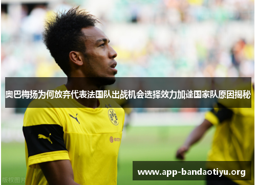奥巴梅扬为何放弃代表法国队出战机会选择效力加蓬国家队原因揭秘