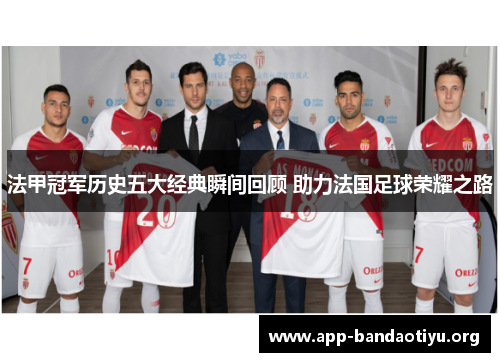法甲冠军历史五大经典瞬间回顾 助力法国足球荣耀之路 法甲冠军历史五大经典瞬间回顾 助力法国足球荣耀之路