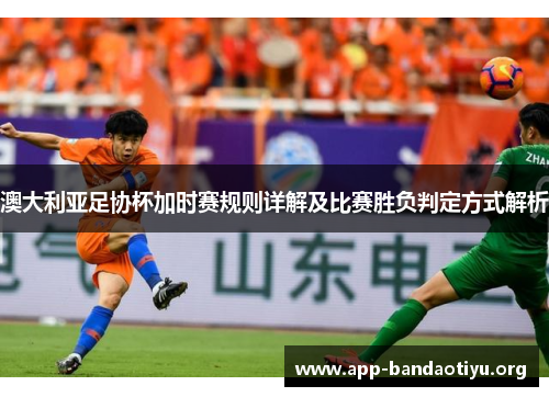 澳大利亚足协杯加时赛规则详解及比赛胜负判定方式解析 澳大利亚足协杯加时赛规则详解及比赛胜负判定方式解析