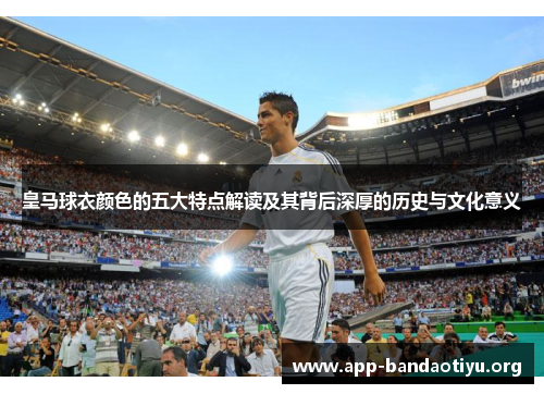 皇马球衣颜色的五大特点解读及其背后深厚的历史与文化意义 皇马球衣颜色的五大特点解读及其背后深厚的历史与文化意义