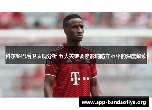 科尔多巴后卫表现分析 五大关键要素影响防守水平的深度解读 科尔多巴后卫表现分析 五大关键要素影响防守水平的深度解读