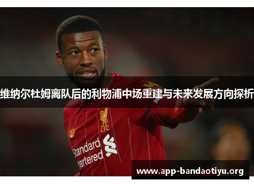 维纳尔杜姆离队后的利物浦中场重建与未来发展方向探析 维纳尔杜姆离队后的利物浦中场重建与未来发展方向探析