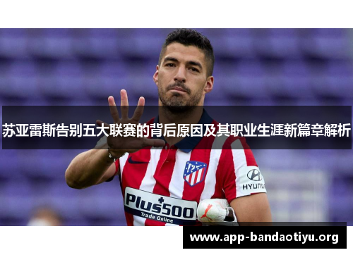 苏亚雷斯告别五大联赛的背后原因及其职业生涯新篇章解析 苏亚雷斯告别五大联赛的背后原因及其职业生涯新篇章解析