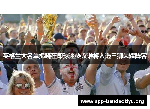 英格兰大名单揭晓在即球迷热议谁将入选三狮荣耀阵容 英格兰大名单揭晓在即球迷热议谁将入选三狮荣耀阵容