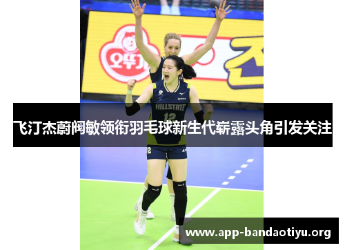 飞汀杰蔚阀敏领衔羽毛球新生代崭露头角引发关注 飞汀杰蔚阀敏领衔羽毛球新生代崭露头角引发关注