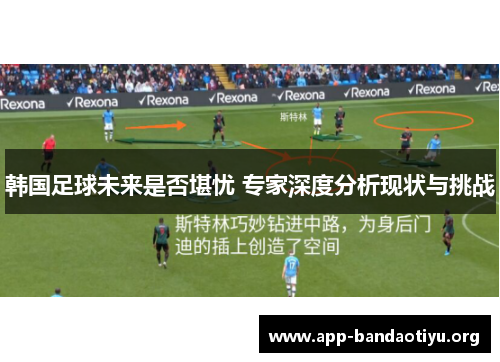 韩国足球未来是否堪忧 专家深度分析现状与挑战