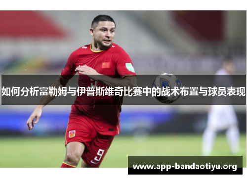 如何分析富勒姆与伊普斯维奇比赛中的战术布置与球员表现