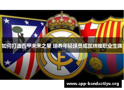 如何打造西甲未来之星 培养年轻球员成就辉煌职业生涯