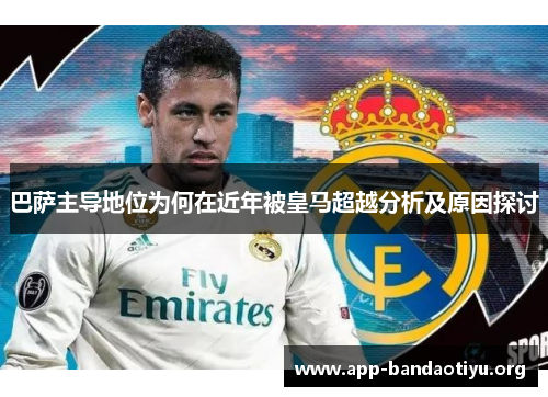 巴萨主导地位为何在近年被皇马超越分析及原因探讨