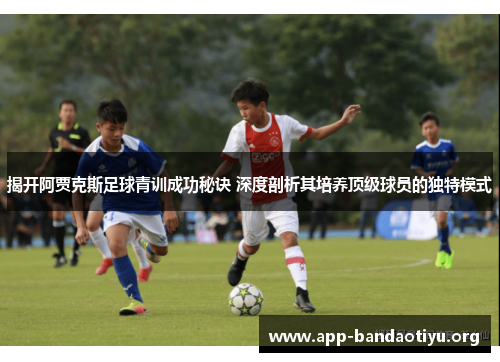 揭开阿贾克斯足球青训成功秘诀 深度剖析其培养顶级球员的独特模式