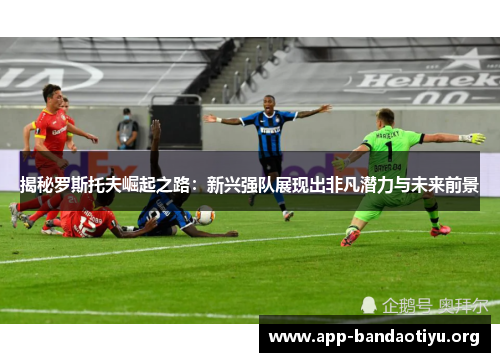 揭秘罗斯托夫崛起之路：新兴强队展现出非凡潜力与未来前景