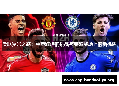 曼联复兴之路：重塑辉煌的挑战与英超赛场上的新机遇
