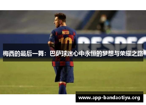 梅西的最后一舞：巴萨球迷心中永恒的梦想与荣耀之路